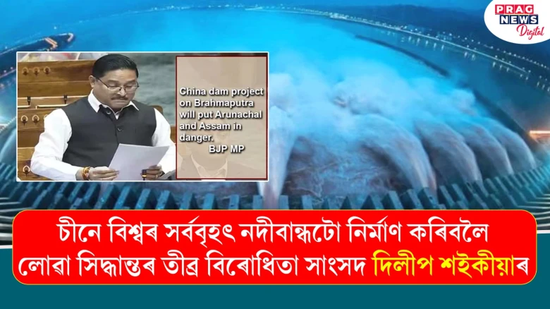 চীনে বিশ্বৰ সৰ্ববৃহৎ নদীবান্ধটো নিৰ্মাণ কৰিবলৈ লোৱা সিদ্ধান্তৰ তীব্ৰ বিৰোধিতা সাংসদ দিলীপ শইকীয়াৰ