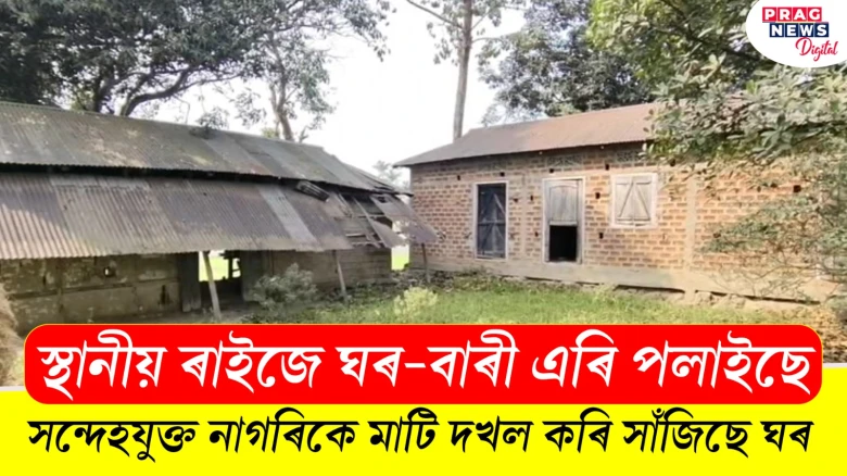 স্থানীয় ৰাইজে ঘৰ-বাৰী এৰি পলাইছে; সন্দেহযুক্ত নাগৰিকে মাটি দখল কৰি সাঁজিছে ঘৰ