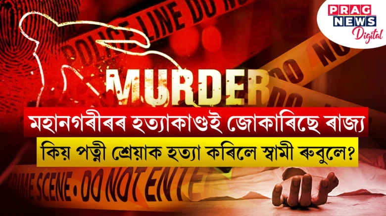 মহানগৰীৰৰ হত্যাকাণ্ডই জোকাৰিছে ৰাজ্য ; কিয় পত্নী শ্ৰেয়াক হত্যা কৰিলে স্বামী ৰুবুলে?