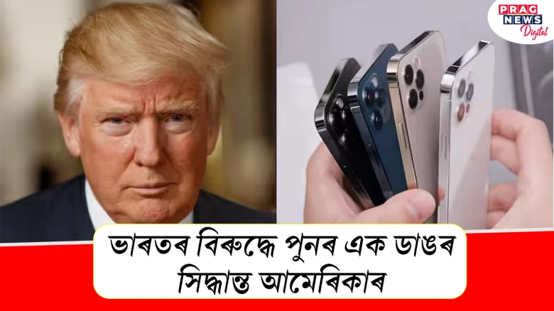 ভাৰতৰ বিৰুদ্ধে পুনৰ এক ডাঙৰ সিদ্ধান্ত আমেৰিকাৰ ; প্ৰভাৱ পৰিব এপলৰ iPhone ৰ ওপৰতো