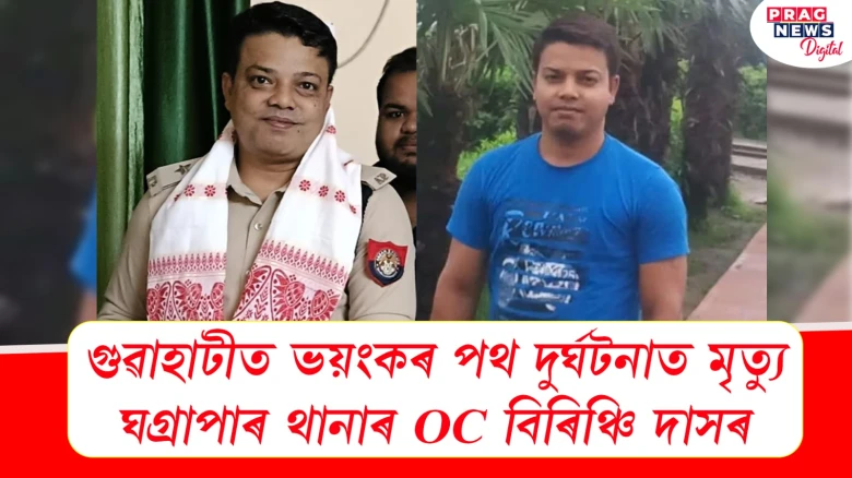 গুৱাহাটীত ভয়ংকৰ পথ দুৰ্ঘটনাত ঘগ্ৰাপাৰ থানাৰ OC বিৰিঞ্চি দাসৰ থিতাতে মৃত্যু