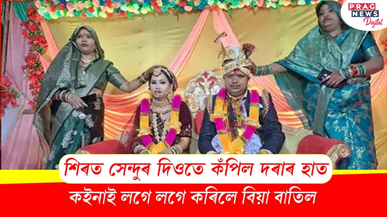 শিৰত সেন্দুৰ দিওতে কঁপিল দৰাৰ হাত! বিদায়ৰ আগে-আগে কইনাই কৰিলে বিয়া বাতিল