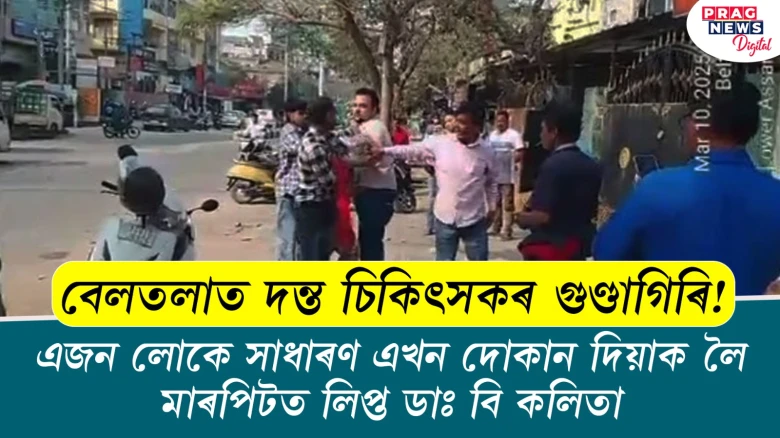 বেলতলাত দন্ত চিকিৎসকৰ গুণ্ডাগিৰি! সাধাৰণ এখন দোকান দিয়াক লৈ মাৰপিটত লিপ্ত ডাঃ বি কলিতা