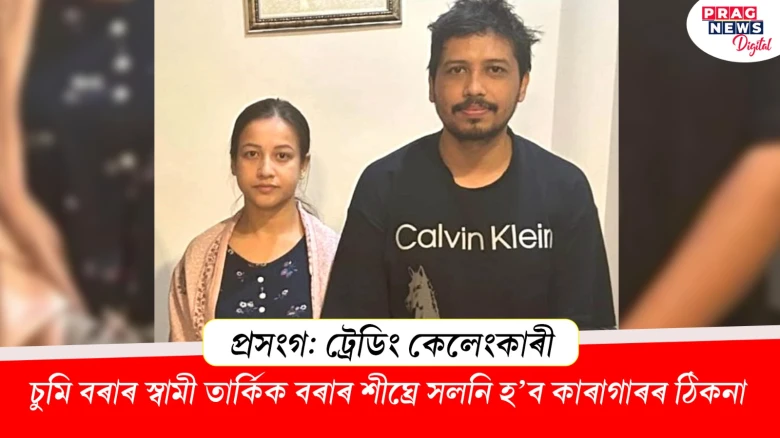 চুমি বৰাৰ স্বামী তাৰ্কিক বৰাৰ শীঘ্ৰে সলনি হ’ব কাৰাগাৰৰ ঠিকনা